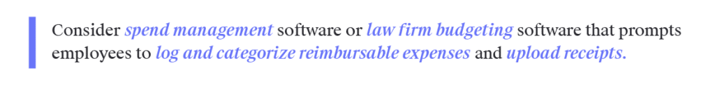 Consider spend management software or law firm budgeting software that prompts employees to log and categorize reimbursable expenses and upload receipts.