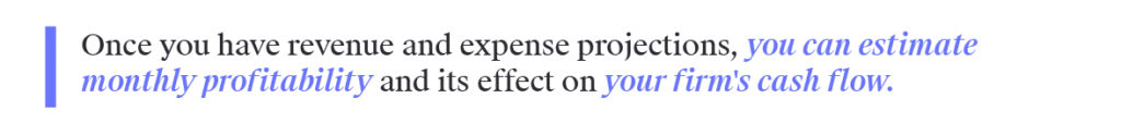 Once you have revenue and expense projections, you can estimate monthly profitability and its effect on your firm's cash flow.