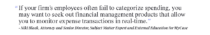 "If your firm’s employees often fail to categorize spending, you may want to seek out financial management products that allow you to monitor expense transactions in real-time.” — Niki Black, Attorney and Senior Director, Subject Matter Expert and External Education for MyCase