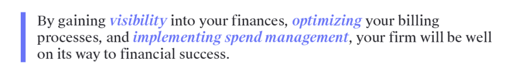 By gaining visibility into your finances, optimizing your billing processes, and implementing spend management, your firm will be well on its way to financial success. 